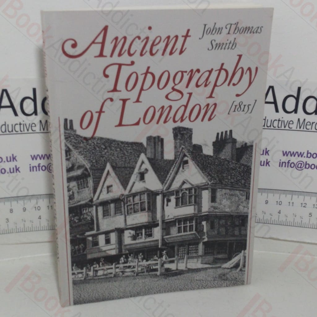 Ancient Topography of London, Containing Not Only Views of Buildings which in many instances No Longer Exist and for the Most Part Were Never Before Published but Some Account of Places and Customs Either Unknown, or Overlooked by the London Historians