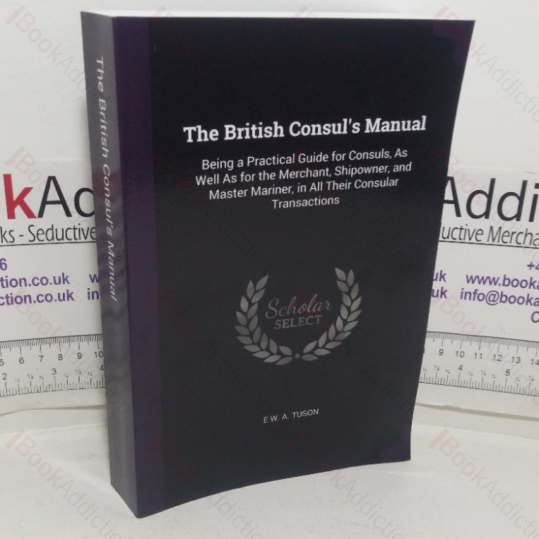 The British Consul’s Manual, Being a Practical Guide for Consuls as well as for the Merchant, Shipowner and Master Mariner, in all their Consular Transactions